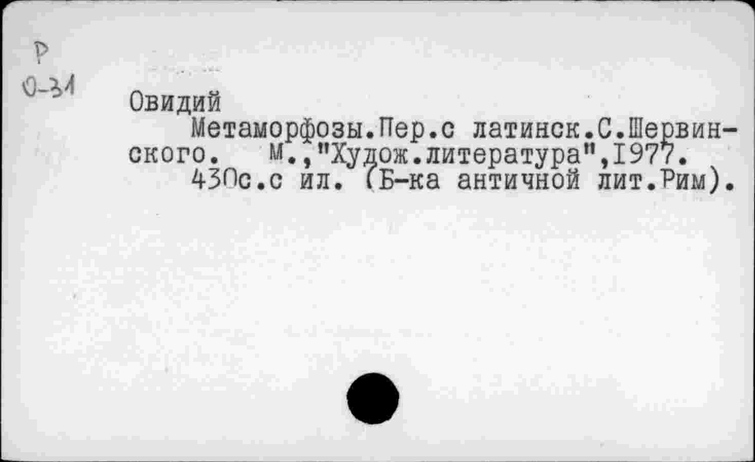 ﻿р
Овидий
Метаморфозы.Пер.с латинок.С.Шервин-ского. м.,”Худож.литература”,1977.
430с.с ил. (Б-ка античной лит.Рим).